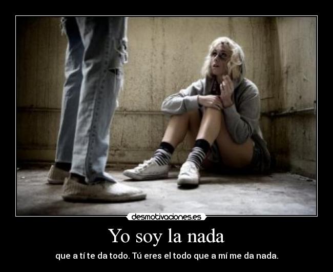 Yo soy la nada - que a tí te da todo. Tú eres el todo que a mí me da nada.