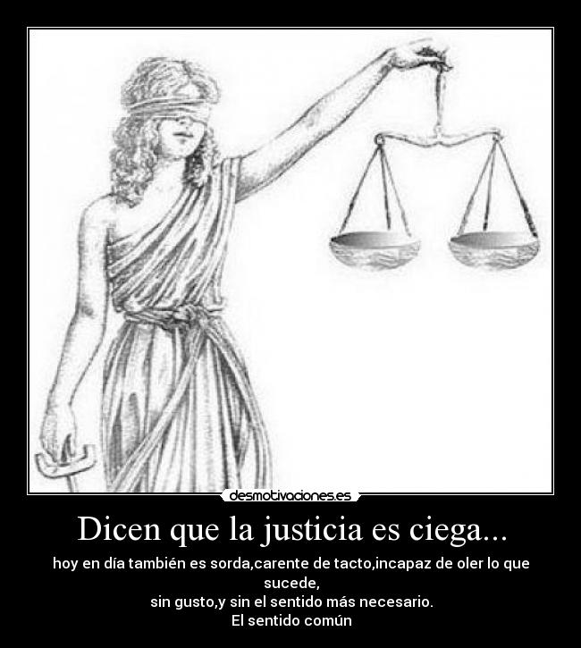 Dicen que la justicia es ciega... - hoy en día también es sorda,carente de tacto,incapaz de oler lo que sucede,
sin gusto,y sin el sentido más necesario.
El sentido común