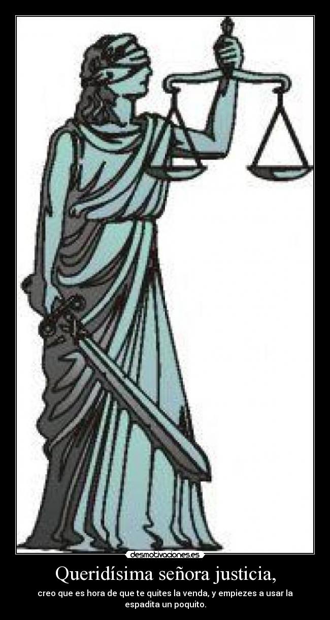 Queridísima señora justicia, - creo que es hora de que te quites la venda, y empiezes a usar la espadita un poquito.
