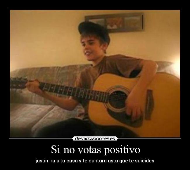 Si no votas positivo - justin ira a tu casa y te cantara asta que te suicides