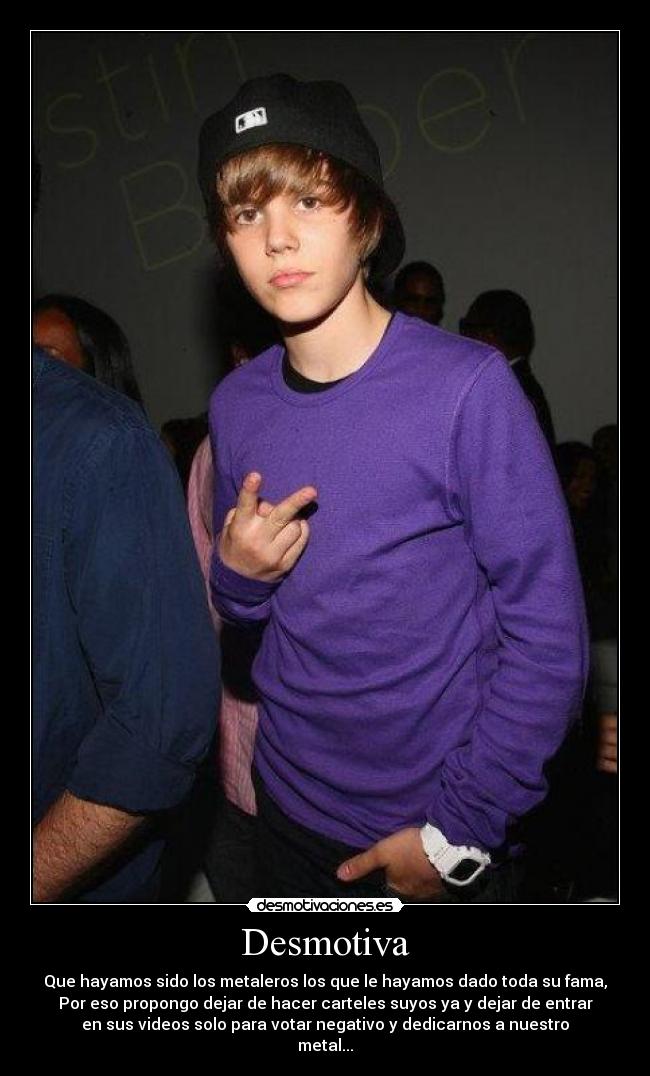 Desmotiva - Que hayamos sido los metaleros los que le hayamos dado toda su fama,
Por eso propongo dejar de hacer carteles suyos ya y dejar de entrar
en sus videos solo para votar negativo y dedicarnos a nuestro
metal...