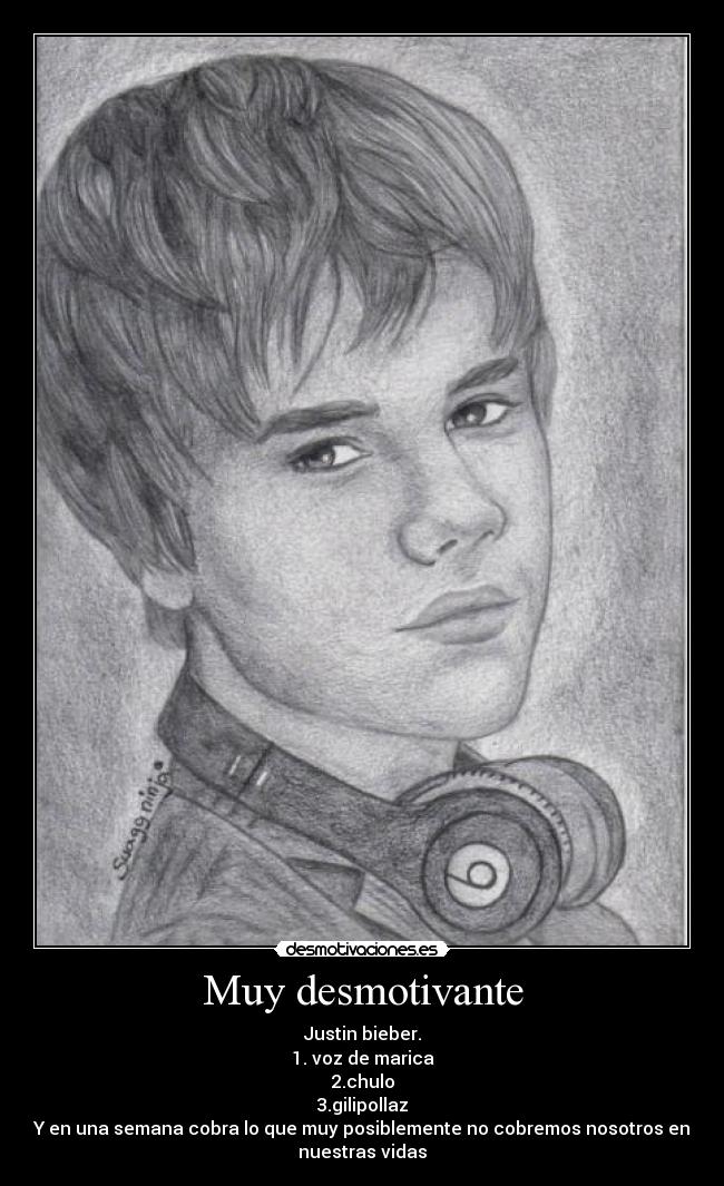 Muy desmotivante - Justin bieber.
1. voz de marica
2.chulo
3.gilipollaz
Y en una semana cobra lo que muy posiblemente no cobremos nosotros en
nuestras vidas
