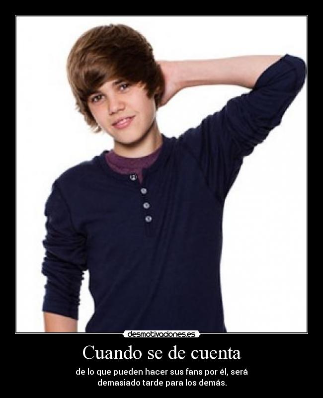 Cuando se de cuenta - de lo que pueden hacer sus fans por él, será
demasiado tarde para los demás.