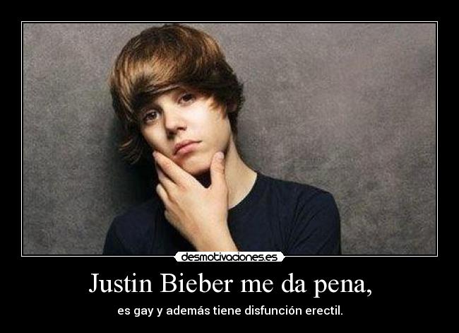 Justin Bieber me da pena, - es gay y además tiene disfunción erectil.