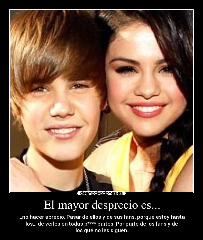 El mayor desprecio es... - ...no hacer aprecio. Pasar de ellos y de sus fans, porque estoy hasta
los... de verles en todas p**** partes. Por parte de los fans y de
los que no les siguen.