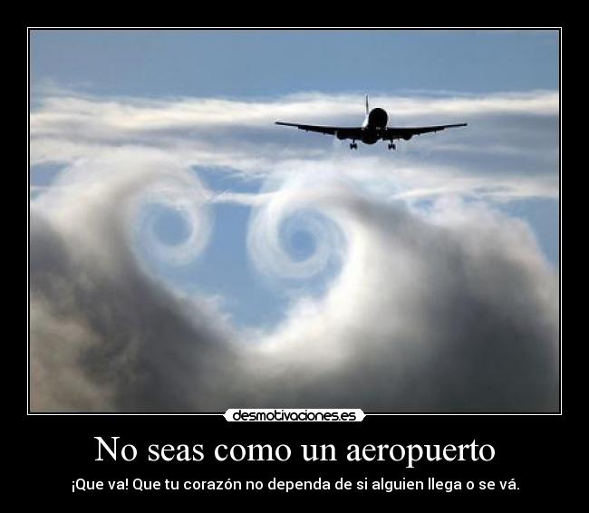 No seas como un aeropuerto - ¡Que va! Que tu corazón no dependa de si alguien llega o se vá.