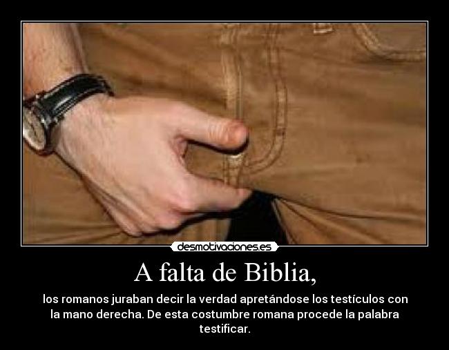 A falta de Biblia, - los romanos juraban decir la verdad apretándose los testículos con
la mano derecha. De esta costumbre romana procede la palabra
testificar.
