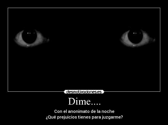 Dime.... - Con el anonimato de la noche
¿Qué prejuicios tienes para juzgarme?
