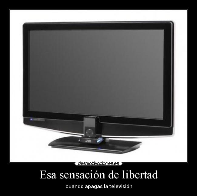 Esa sensación de libertad - cuando apagas la televisión