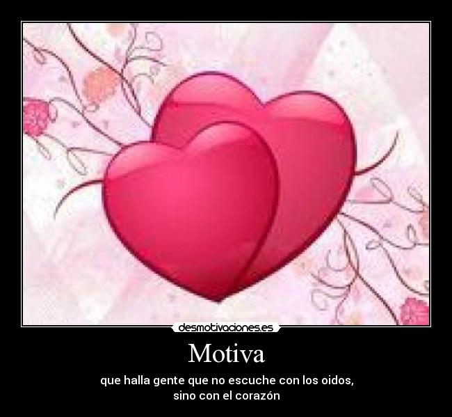 Motiva - que halla gente que no escuche con los oidos,
sino con el corazón