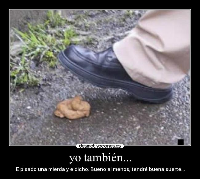 yo también... - E pisado una mierda y e dicho. Bueno al menos, tendré buena suerte...