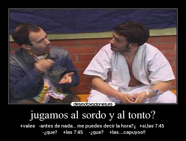jugamos al sordo y al tonto? -