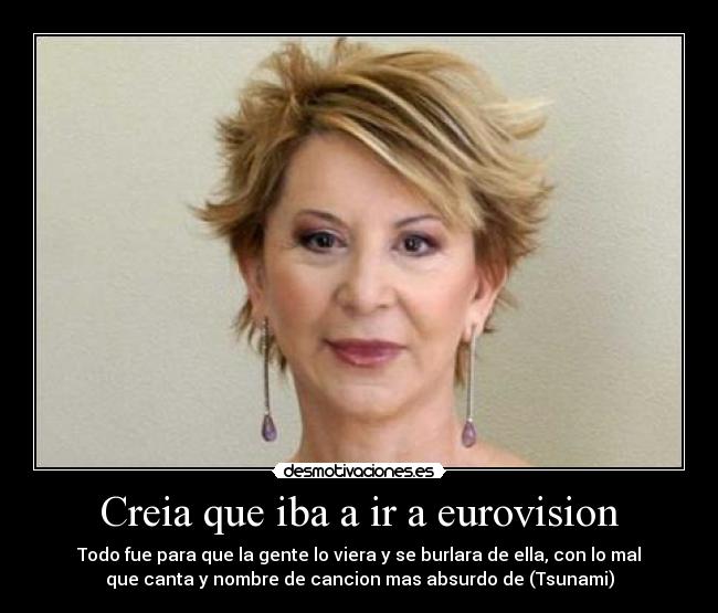 Creia que iba a ir a eurovision - Todo fue para que la gente lo viera y se burlara de ella, con lo mal
que canta y nombre de cancion mas absurdo de (Tsunami)