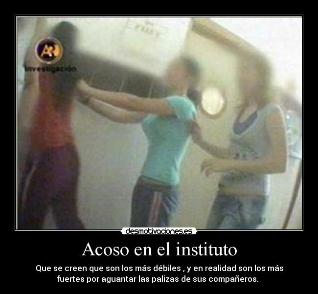 Acoso en el instituto - Que se creen que son los más débiles , y en realidad son los más
fuertes por aguantar las palizas de sus compañeros. 