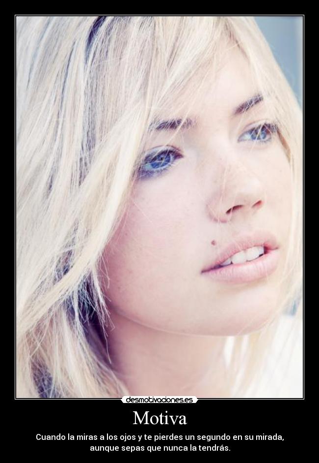Motiva - Cuando la miras a los ojos y te pierdes un segundo en su mirada,
aunque sepas que nunca la tendrás.