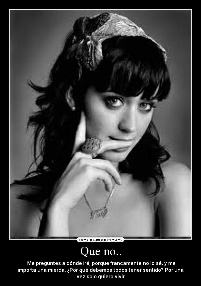 Que no.. - Me preguntes a dónde iré, porque francamente no lo sé, y me
importa una mierda. ¿Por qué debemos todos tener sentido? Por una
vez solo quiero vivir