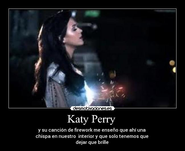 Katy Perry  - y su canción de firework me enseño que ahí una 
chispa en nuestro  interior y que solo tenemos que 
dejar que brille 