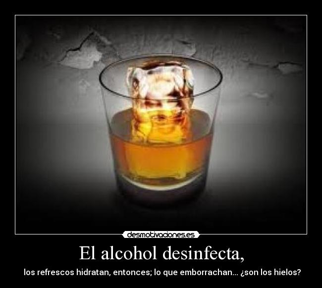 El alcohol desinfecta, - los refrescos hidratan, entonces; lo que emborrachan... ¿son los hielos?