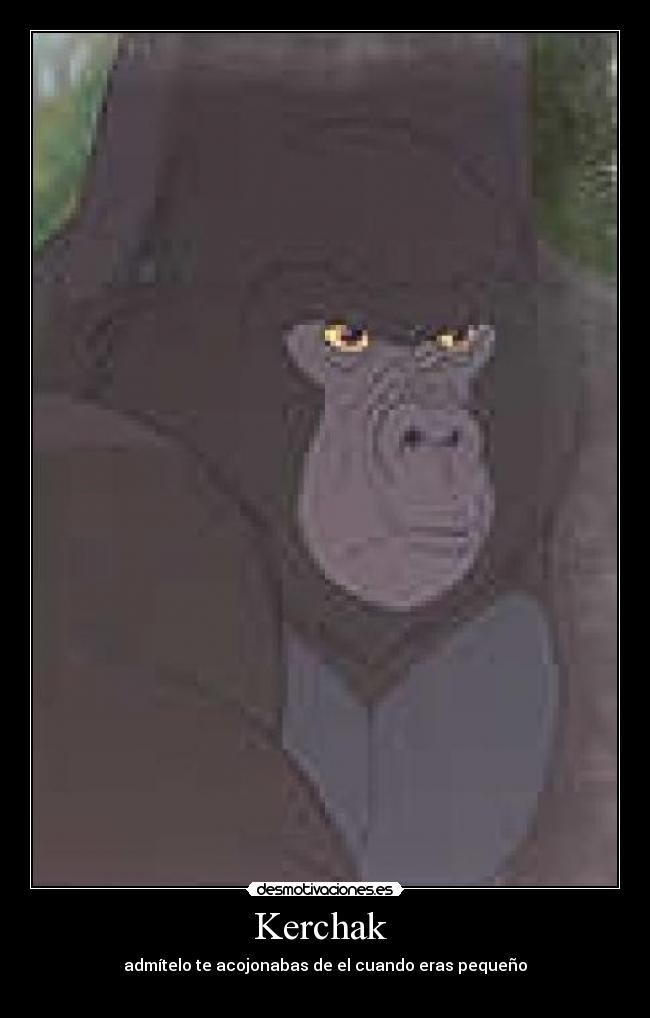 Kerchak  - admítelo te acojonabas de el cuando eras pequeño
