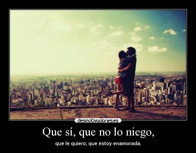 Que sí, que no lo niego, - que le quiero; que estoy enamorada.