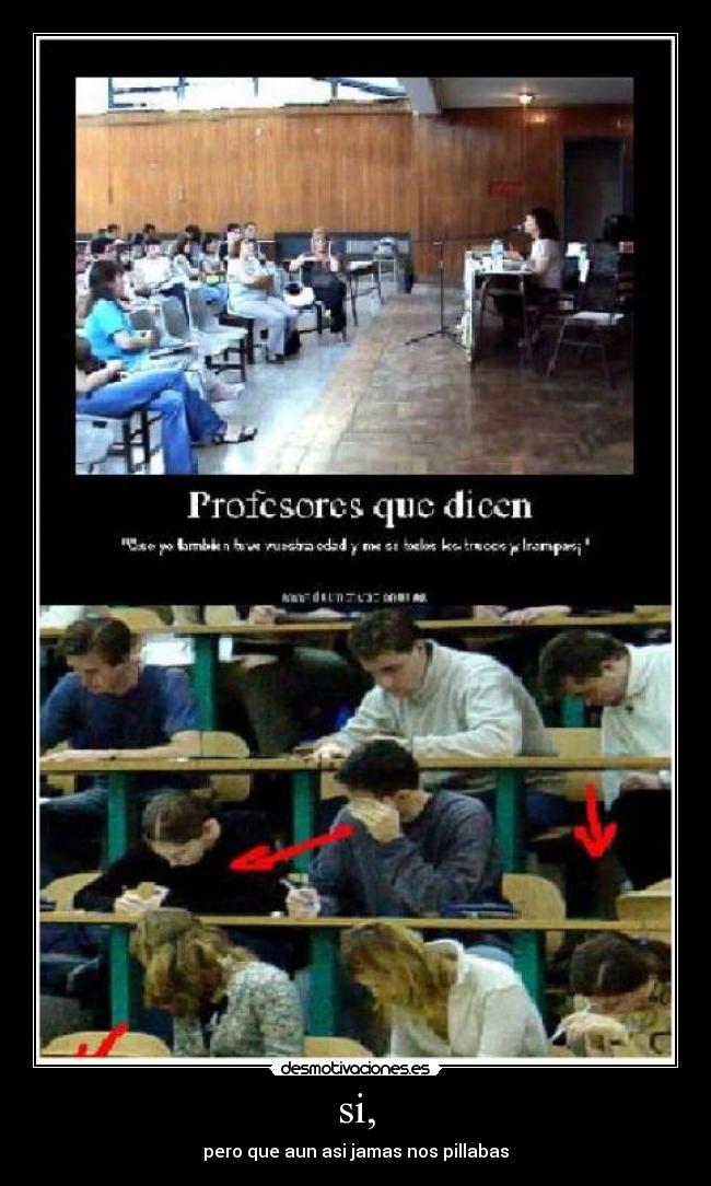 si, - pero que aun asi jamas nos pillabas