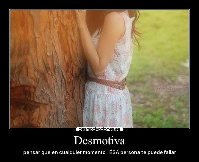 Desmotiva - pensar que en cualquier momento   ÉSA persona te puede fallar