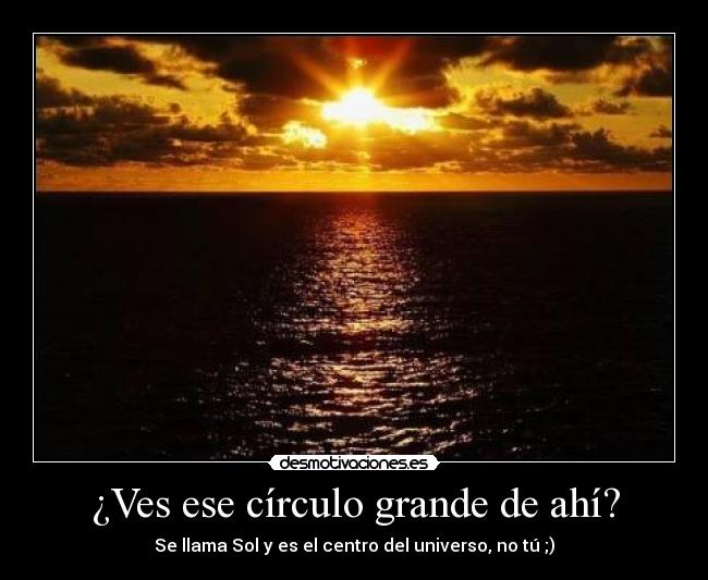 ¿Ves ese círculo grande de ahí? - Se llama Sol y es el centro del universo, no tú ;)
