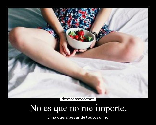 No es que no me importe, - si no que a pesar de todo, sonrío.