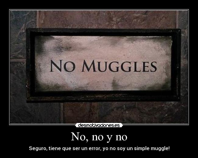 No, no y no - Seguro, tiene que ser un error, yo no soy un simple muggle!