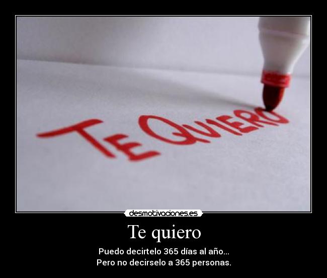 Te quiero - Puedo decirtelo 365 días al año...
Pero no decirselo a 365 personas.