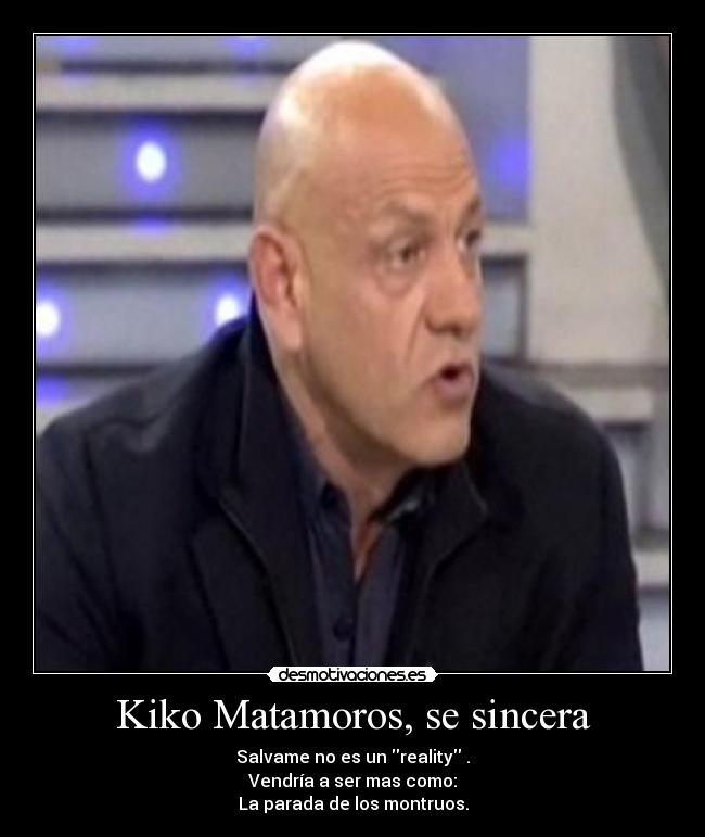 Kiko Matamoros, se sincera - Salvame no es un reality .
Vendría a ser mas como:
La parada de los montruos.