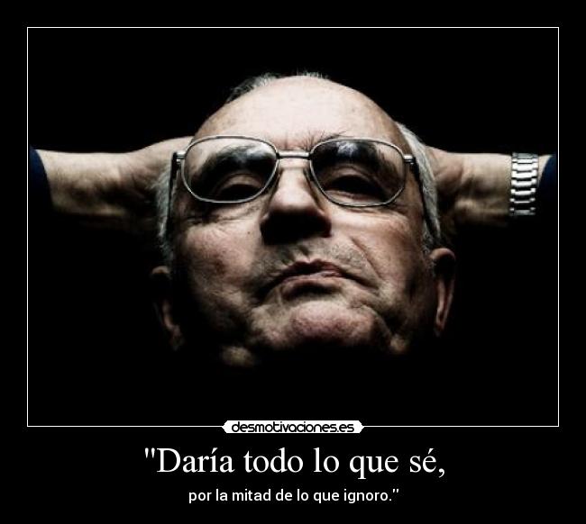 Daría todo lo que sé, - por la mitad de lo que ignoro.