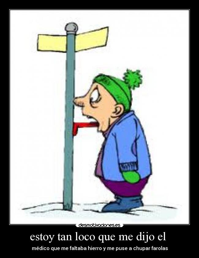 estoy tan loco que me dijo el - médico que me faltaba hierro y me puse a chupar farolas