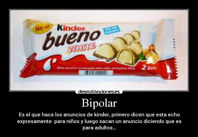 Bipolar - Es el que hace los anuncios de kinder, primero dicen que esta echo
expresamente  para niños y luego sacan un anuncio diciendo que es
para adultos…