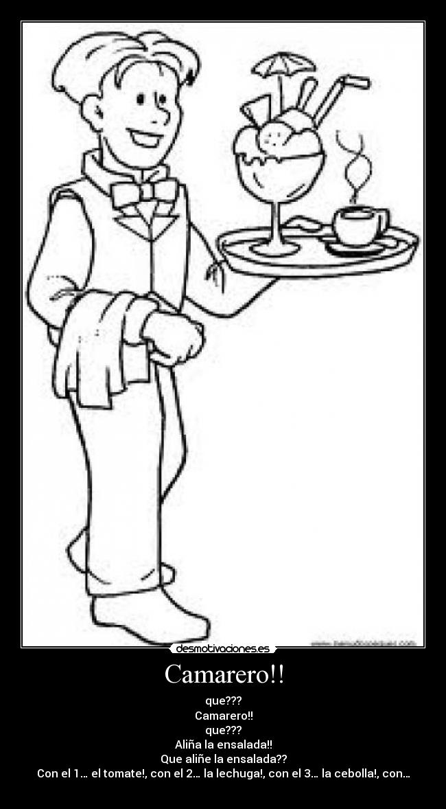 Camarero!! - que???
Camarero!!
que???
Aliña la ensalada!!
Que aliñe la ensalada??
Con el 1… el tomate!, con el 2… la lechuga!, con el 3… la cebolla!, con…
