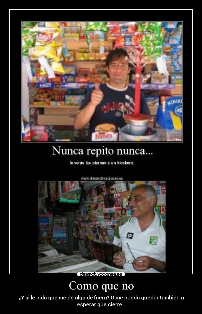 Como que no - ¿Y si le pido que me de algo de fuera? O me puedo quedar también a
esperar que cierre...