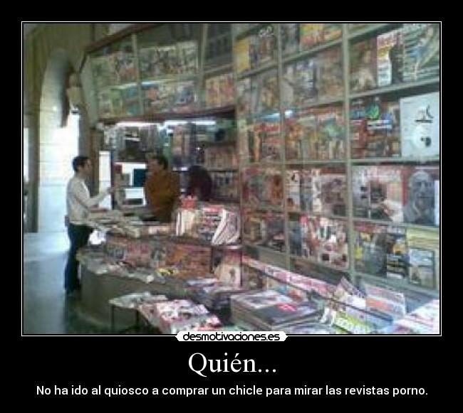 Quién... - No ha ido al quiosco a comprar un chicle para mirar las revistas porno.