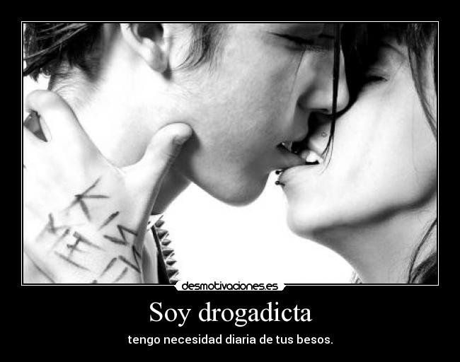 Soy drogadicta - tengo necesidad diaria de tus besos.
