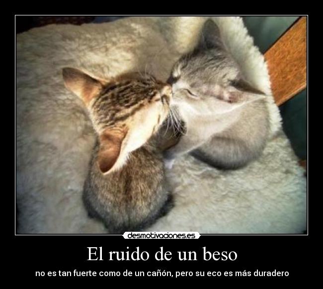 El ruido de un beso - no es tan fuerte como de un cañón, pero su eco es más duradero