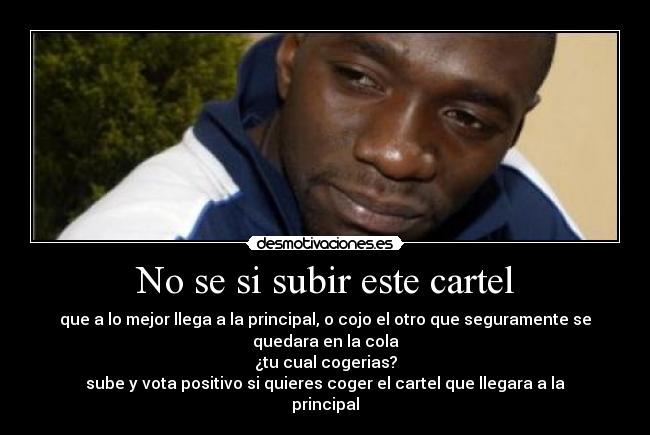 No se si subir este cartel - que a lo mejor llega a la principal, o cojo el otro que seguramente se
quedara en la cola
¿tu cual cogerias?
sube y vota positivo si quieres coger el cartel que llegara a la
principal