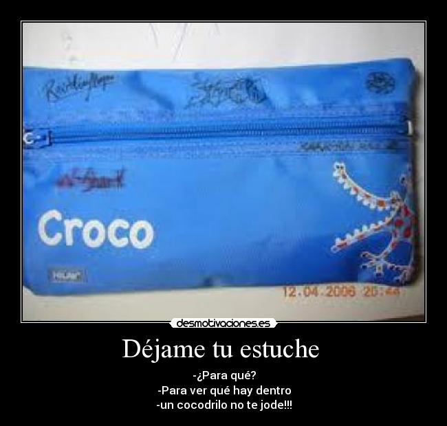 Déjame tu estuche  - -¿Para qué?
-Para ver qué hay dentro
-un cocodrilo no te jode!!!