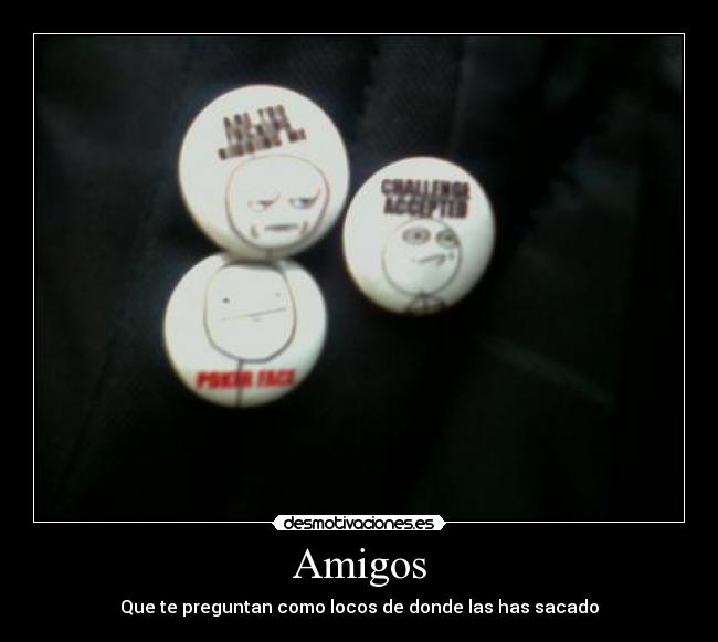 Amigos - Que te preguntan como locos de donde las has sacado