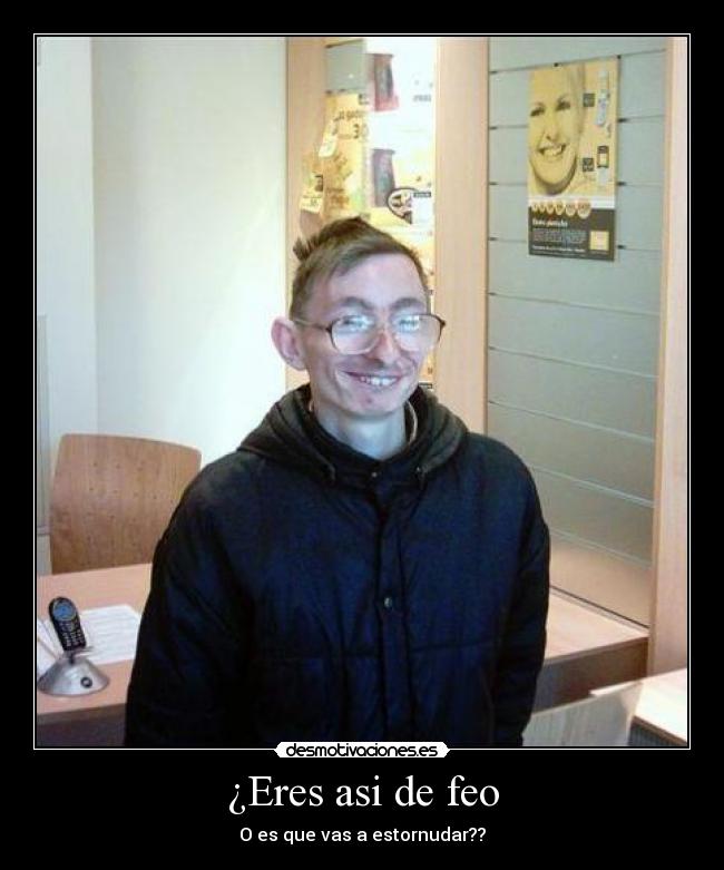 ¿Eres asi de feo - O es que vas a estornudar??