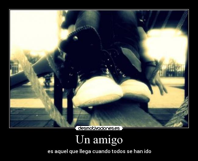 Un amigo - es aquel que llega cuando todos se han ido