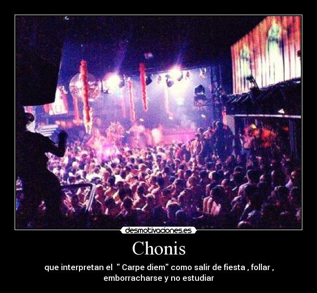 Chonis - que interpretan el Carpe diem como salir de fiesta , follar ,
emborracharse y no estudiar
