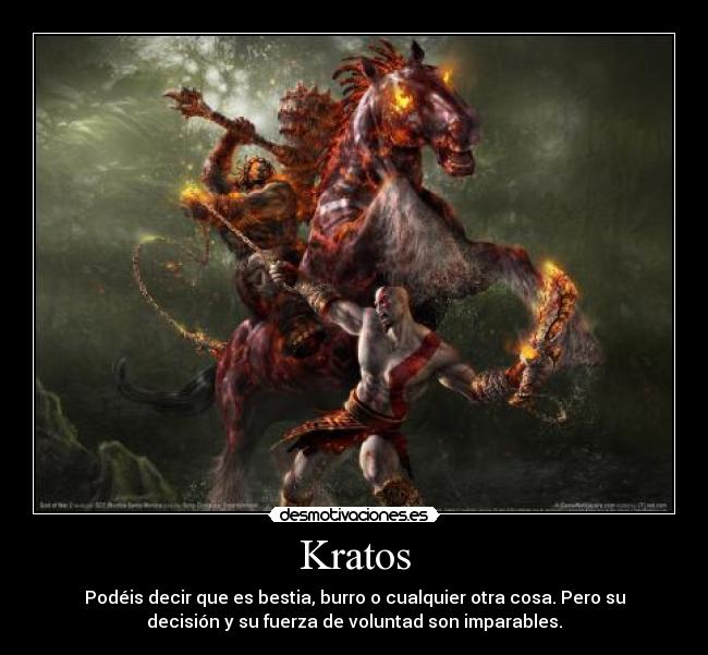 Kratos - Podéis decir que es bestia, burro o cualquier otra cosa. Pero su
decisión y su fuerza de voluntad son imparables.