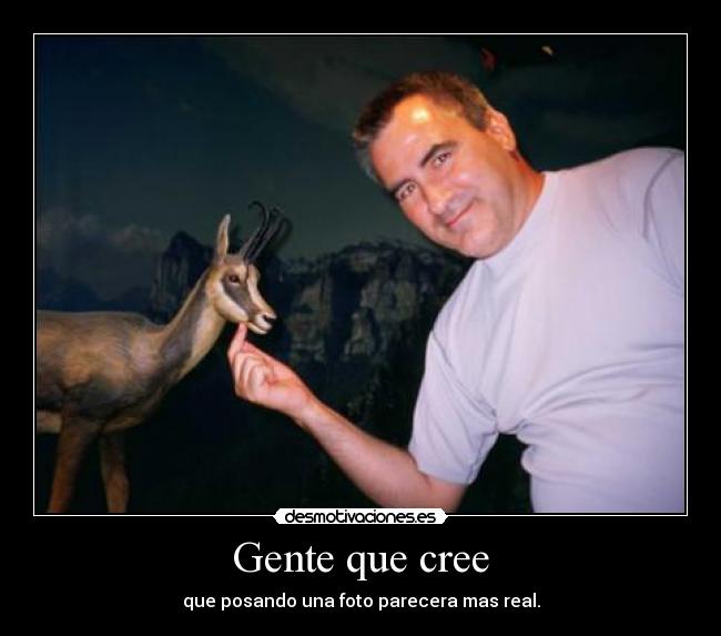 Gente que cree - que posando una foto parecera mas real.