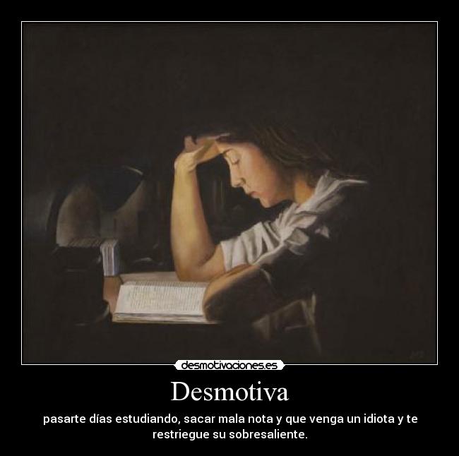 Desmotiva - pasarte días estudiando, sacar mala nota y que venga un idiota y te
restriegue su sobresaliente.