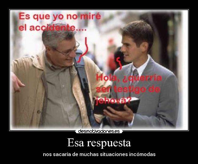 Esa respuesta - nos sacaría de muchas situaciones incómodas