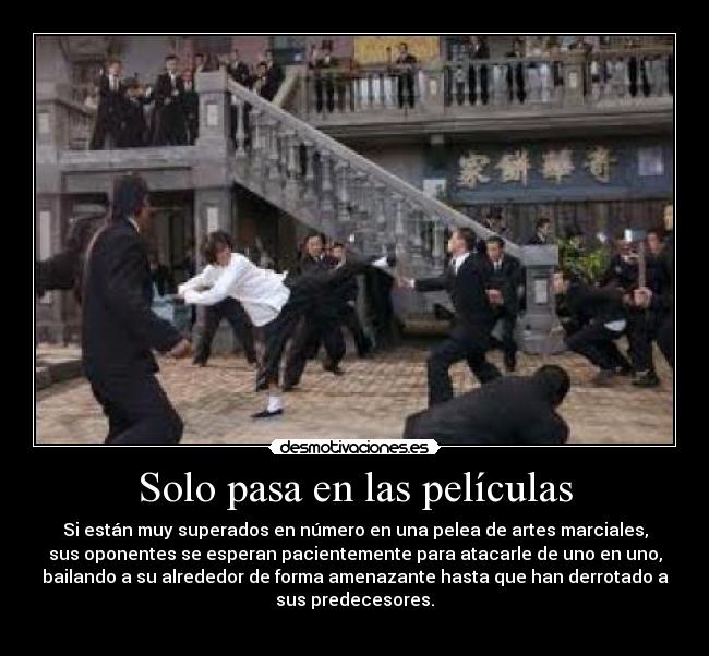 Solo pasa en las películas - Si están muy superados en número en una pelea de artes marciales,
sus oponentes se esperan pacientemente para atacarle de uno en uno,
bailando a su alrededor de forma amenazante hasta que han derrotado a
sus predecesores.